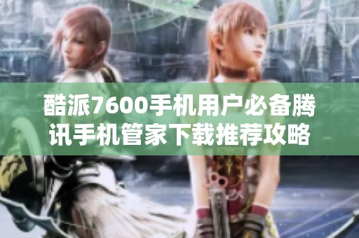 酷派7600手机用户必备腾讯手机管家下载推荐攻略