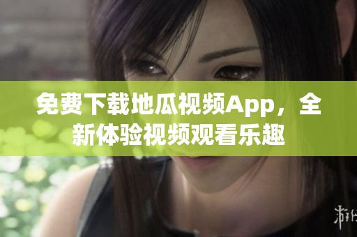 免费下载地瓜视频App，全新体验视频观看乐趣