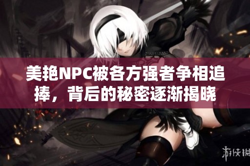 美艳NPC被各方强者争相追捧，背后的秘密逐渐揭晓