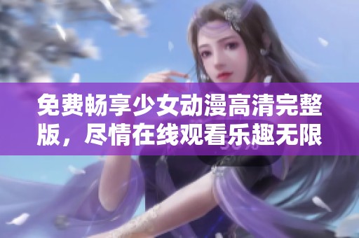 免费畅享少女动漫高清完整版，尽情在线观看乐趣无限