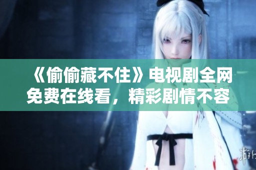 《偷偷藏不住》电视剧全网免费在线看，精彩剧情不容错过