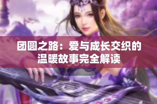 团圆之路：爱与成长交织的温暖故事完全解读