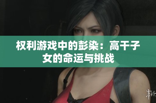 权利游戏中的彭染：高干子女的命运与挑战