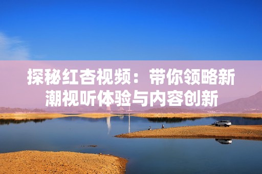 探秘红杏视频：带你领略新潮视听体验与内容创新