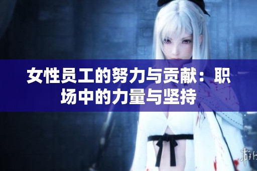女性员工的努力与贡献：职场中的力量与坚持