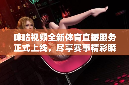 咪咕视频全新体育直播服务正式上线，尽享赛事精彩瞬间