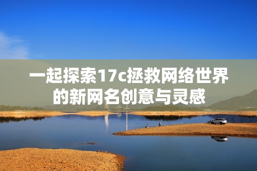 一起探索17c拯救网络世界的新网名创意与灵感