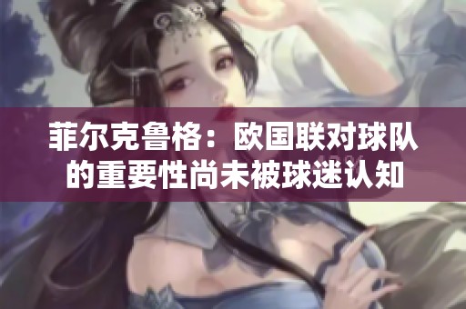 菲尔克鲁格：欧国联对球队的重要性尚未被球迷认知