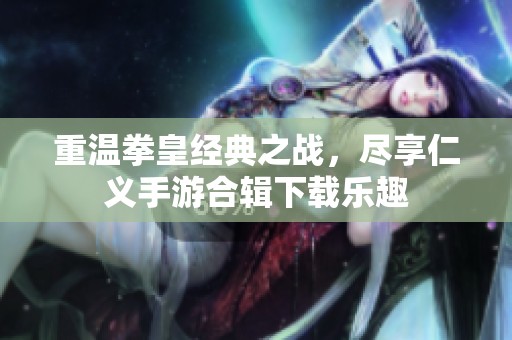 重温拳皇经典之战，尽享仁义手游合辑下载乐趣