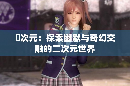 囧次元：探索幽默与奇幻交融的二次元世界
