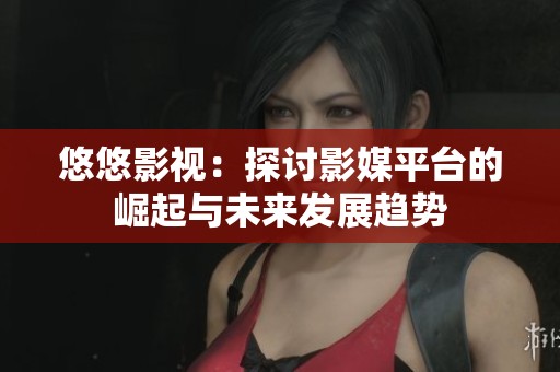悠悠影视：探讨影媒平台的崛起与未来发展趋势