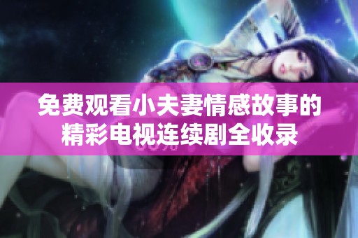 免费观看小夫妻情感故事的精彩电视连续剧全收录