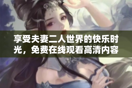 享受夫妻二人世界的快乐时光，免费在线观看高清内容