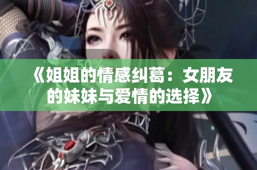 《姐姐的情感纠葛：女朋友的妹妹与爱情的选择》