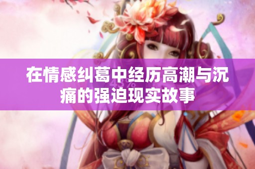在情感纠葛中经历高潮与沉痛的强迫现实故事