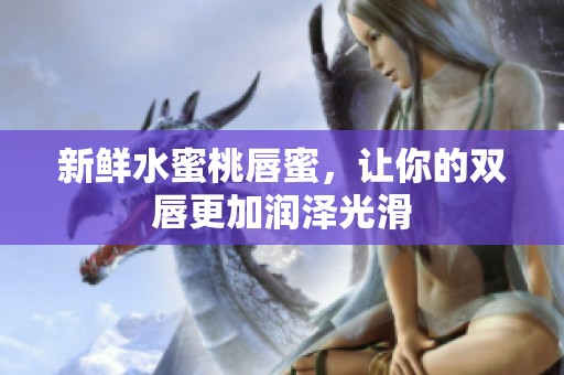 新鲜水蜜桃唇蜜，让你的双唇更加润泽光滑