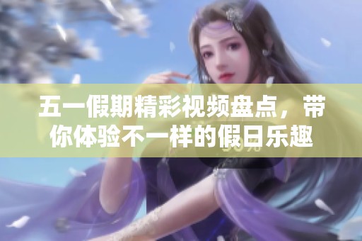 五一假期精彩视频盘点，带你体验不一样的假日乐趣