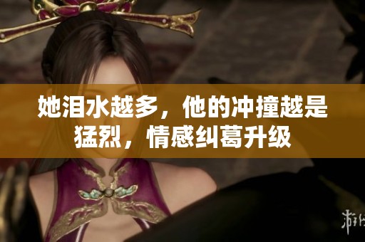 她泪水越多，他的冲撞越是猛烈，情感纠葛升级