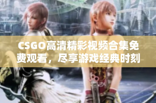 CSGO高清精彩视频合集免费观看，尽享游戏经典时刻