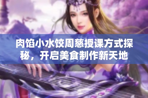 肉馅小水饺周慈授课方式探秘，开启美食制作新天地