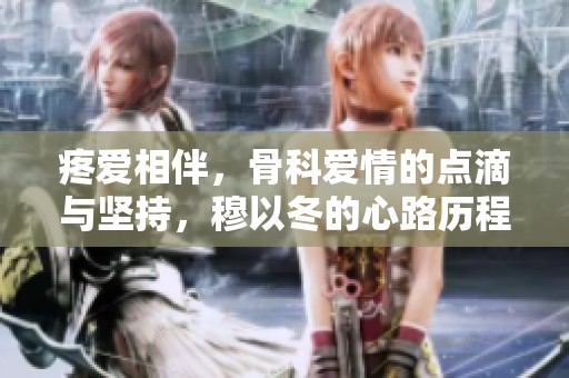 疼爱相伴，骨科爱情的点滴与坚持，穆以冬的心路历程