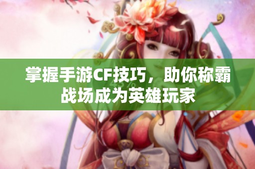 掌握手游CF技巧，助你称霸战场成为英雄玩家