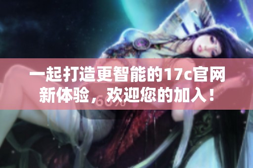 一起打造更智能的17c官网新体验，欢迎您的加入！