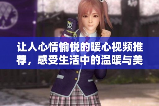 让人心情愉悦的暖心视频推荐，感受生活中的温暖与美好