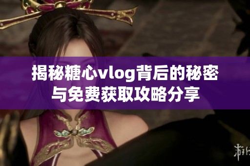 揭秘糖心vlog背后的秘密与免费获取攻略分享