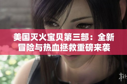美国灭火宝贝第三部：全新冒险与热血拯救重磅来袭