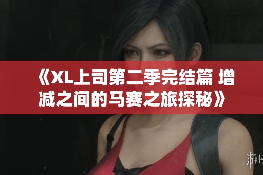 《XL上司第二季完结篇 增减之间的马赛之旅探秘》