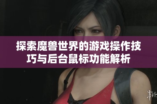探索魔兽世界的游戏操作技巧与后台鼠标功能解析
