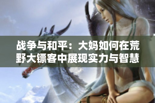 战争与和平：大妈如何在荒野大镖客中展现实力与智慧