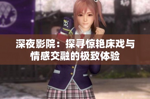 深夜影院：探寻惊艳床戏与情感交融的极致体验