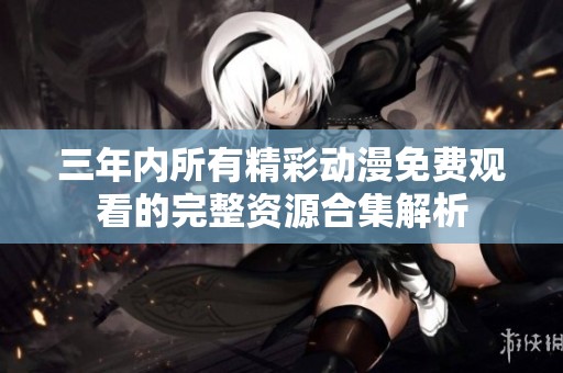 三年内所有精彩动漫免费观看的完整资源合集解析