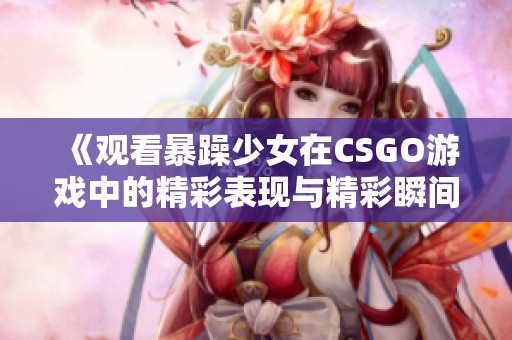 《观看暴躁少女在CSGO游戏中的精彩表现与精彩瞬间》