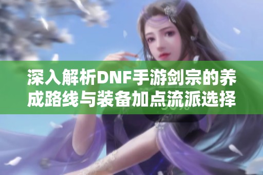 深入解析DNF手游剑宗的养成路线与装备加点流派选择指南