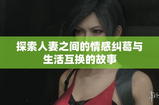 探索人妻之间的情感纠葛与生活互换的故事