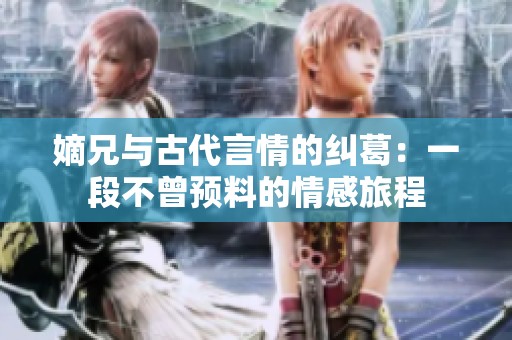嫡兄与古代言情的纠葛：一段不曾预料的情感旅程