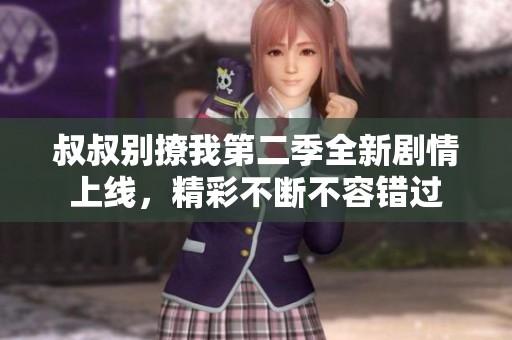 叔叔别撩我第二季全新剧情上线，精彩不断不容错过
