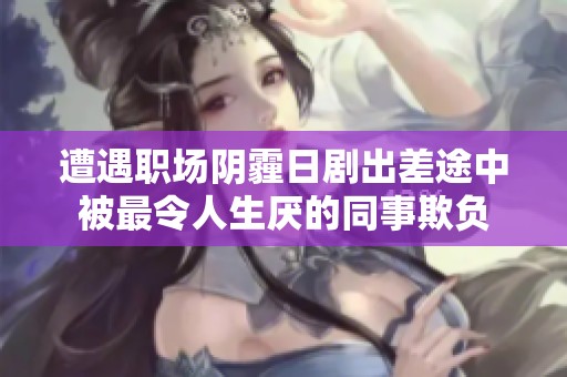 遭遇职场阴霾日剧出差途中被最令人生厌的同事欺负