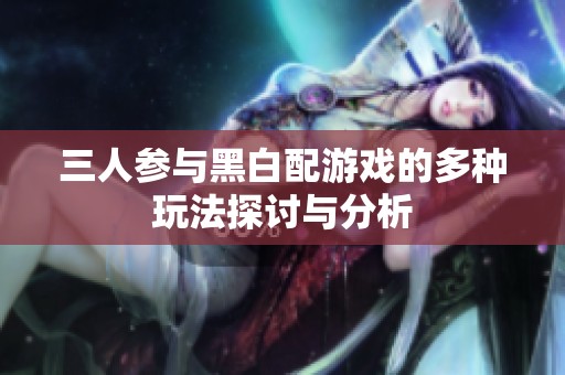 三人参与黑白配游戏的多种玩法探讨与分析