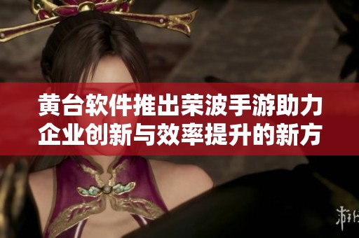 黄台软件推出荣波手游助力企业创新与效率提升的新方案