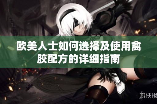 欧美人士如何选择及使用禽胶配方的详细指南