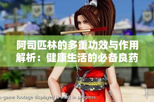 阿司匹林的多重功效与作用解析：健康生活的必备良药