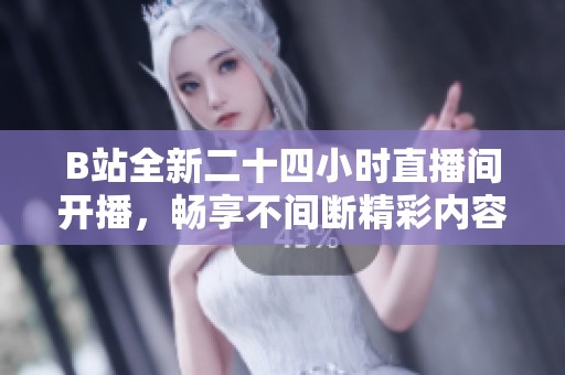 B站全新二十四小时直播间开播，畅享不间断精彩内容