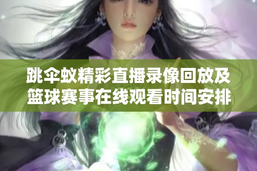 跳伞蚁精彩直播录像回放及篮球赛事在线观看时间安排