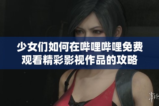 少女们如何在哔哩哔哩免费观看精彩影视作品的攻略