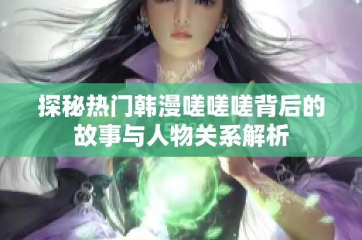 探秘热门韩漫嗟嗟嗟背后的故事与人物关系解析