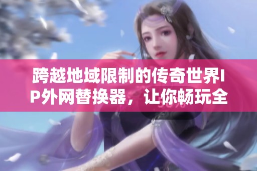 跨越地域限制的传奇世界IP外网替换器，让你畅玩全球游戏